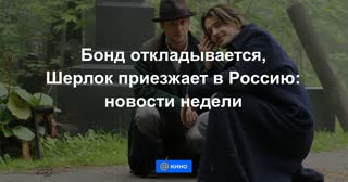 Бонд откладывается, Шерлок приезжает в Россию: новости недели